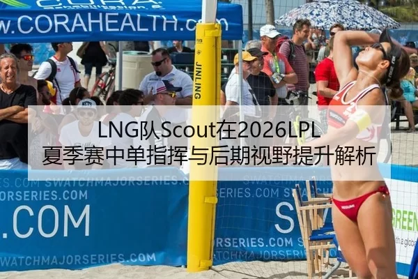 LNG队Scout在2026LPL夏季赛中单指挥与后期视野提升解析