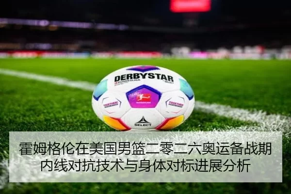 霍姆格伦在美国男篮二零二六奥运备战期内线对抗技术与身体对标进展分析