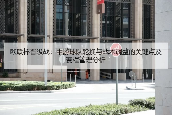 欧联杯晋级战：中游球队轮换与战术调整的关键点及赛程管理分析