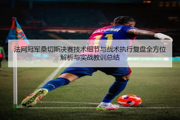 法网冠军桑切斯决赛技术细节与战术执行复盘全方位解析与实战教训总结