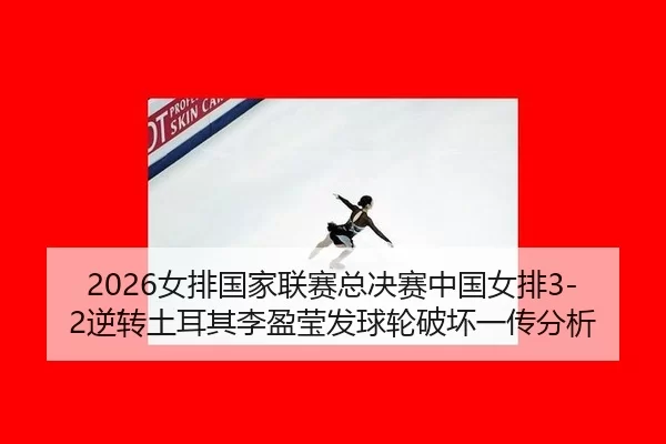 2026女排国家联赛总决赛中国女排3-2逆转土耳其李盈莹发球轮破坏一传分析