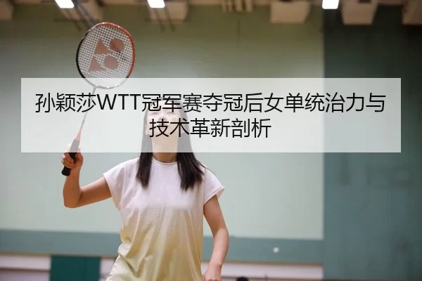孙颖莎WTT冠军赛夺冠后女单统治力与技术革新剖析